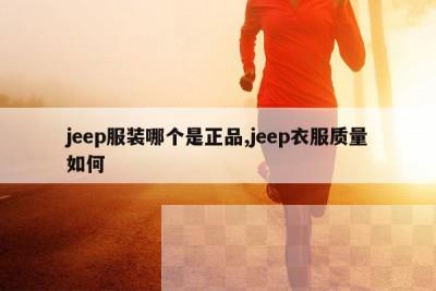 jeep服装哪个是正品,jeep衣服质量如何